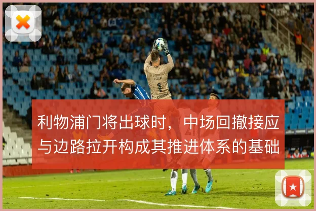 利物浦门将出球时,中场回撤接应与边路拉开构成其推进体系的基础