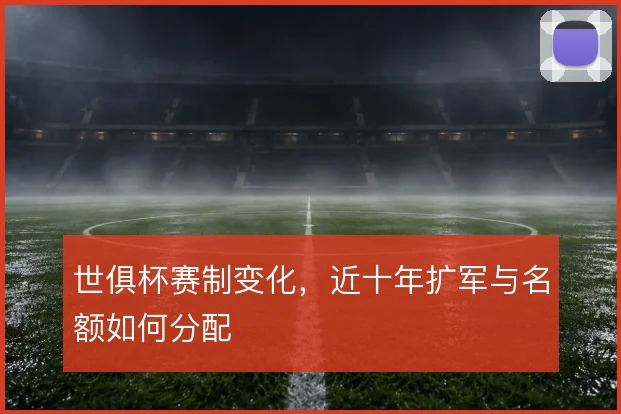 世俱杯赛制变化，近十年扩军与名额如何分配
