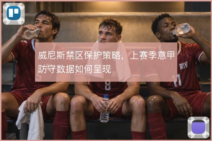 威尼斯禁区保护策略，上赛季意甲防守数据如何呈现