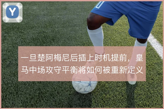 一旦楚阿梅尼后插上时机提前，皇马中场攻守平衡将如何被重新定义