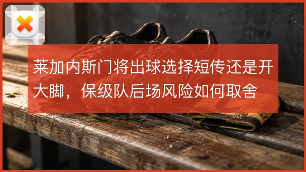 莱加内斯门将出球选择短传还是开大脚，保级队后场风险如何取舍