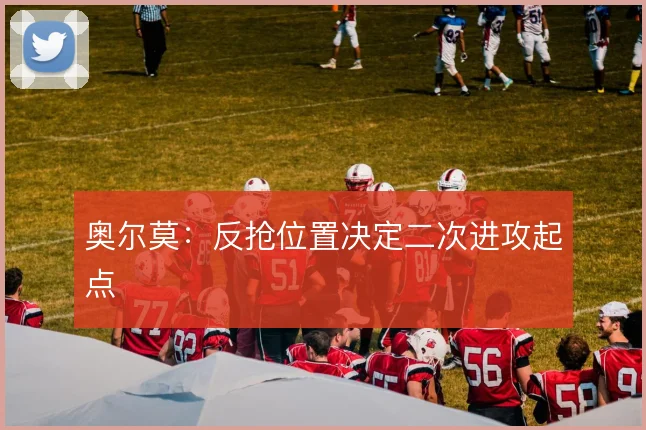 奥尔莫:反抢位置决定二次进攻起点