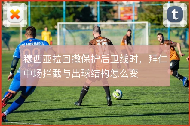 穆西亚拉回撤保护后卫线时，拜仁中场拦截与出球结构怎么变
