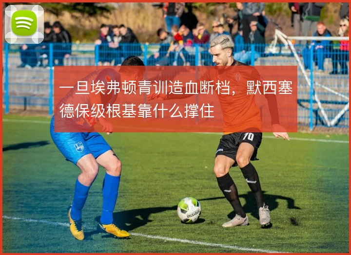 一旦埃弗顿青训造血断档，默西塞德保级根基靠什么撑住