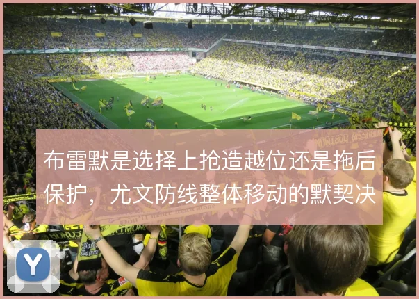 布雷默是选择上抢造越位还是拖后保护，尤文防线整体移动的默契决定取舍
