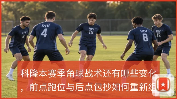 科隆本赛季角球战术还有哪些变化,前点跑位与后点包抄如何重新组合