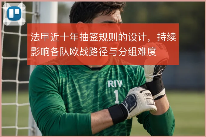 法甲近十年抽签规则的设计,持续影响各队欧战路径与分组难度