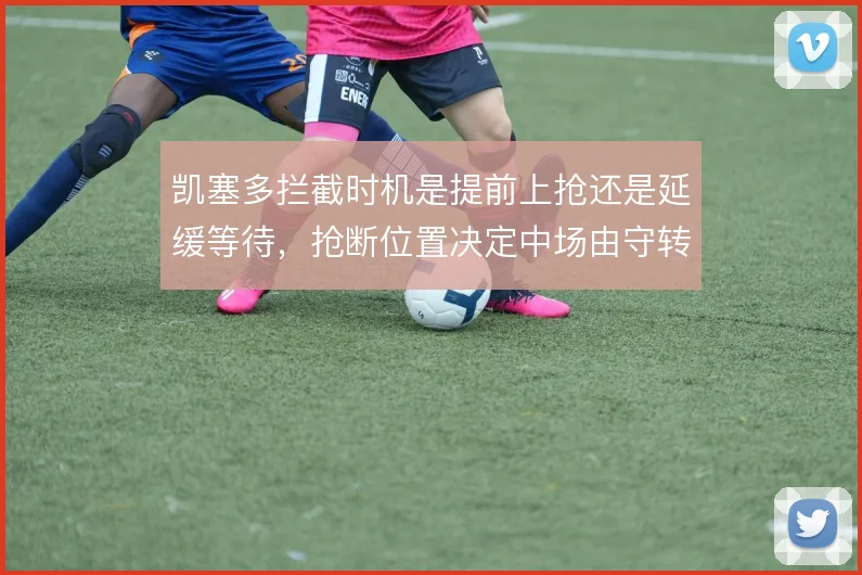 凯塞多拦截时机是提前上抢还是延缓等待,抢断位置决定中场由守转攻质量