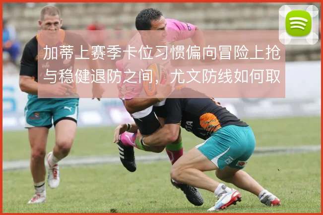 加蒂上赛季卡位习惯偏向冒险上抢与稳健退防之间，尤文防线如何取舍
