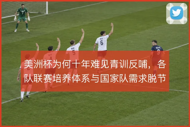 美洲杯为何十年难见青训反哺，各队联赛培养体系与国家队需求脱节