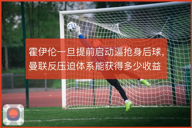 霍伊伦一旦提前启动逼抢身后球，曼联反压迫体系能获得多少收益