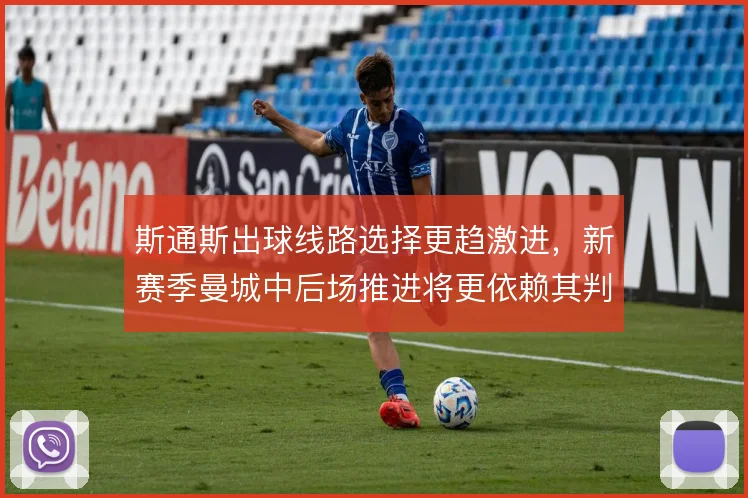 斯通斯出球线路选择更趋激进，新赛季曼城中后场推进将更依赖其判断