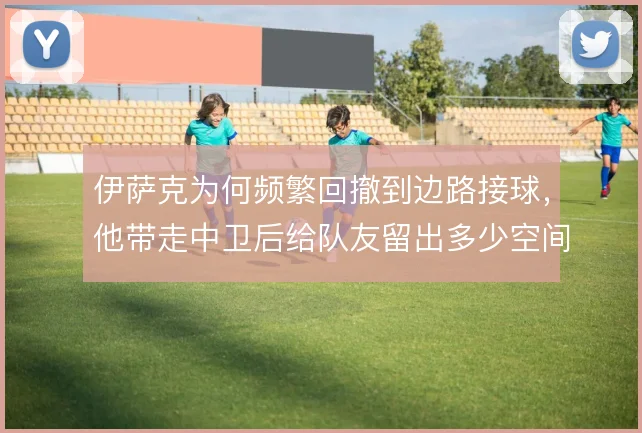 伊萨克为何频繁回撤到边路接球，他带走中卫后给队友留出多少空间