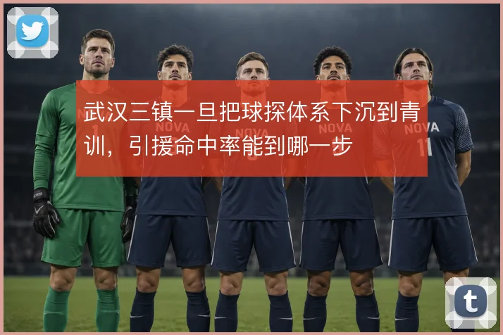 武汉三镇一旦把球探体系下沉到青训，引援命中率能到哪一步