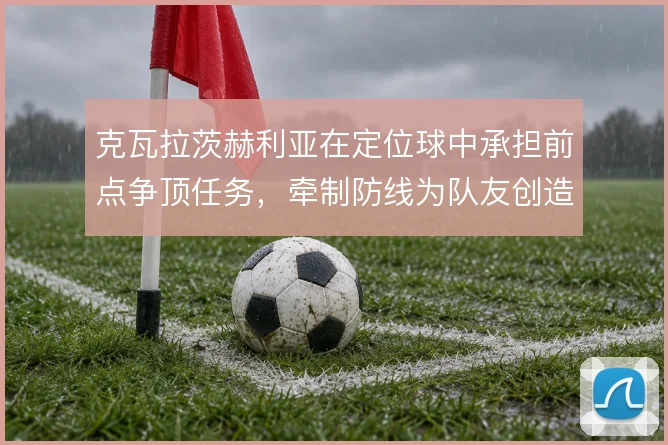 克瓦拉茨赫利亚在定位球中承担前点争顶任务，牵制防线为队友创造二点机会