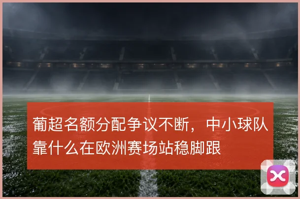 葡超名额分配争议不断，中小球队靠什么在欧洲赛场站稳脚跟