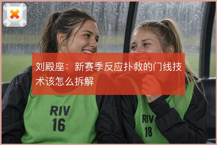 刘殿座：新赛季反应扑救的门线技术该怎么拆解