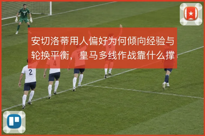 安切洛蒂用人偏好为何倾向经验与轮换平衡,皇马多线作战靠什么撑住