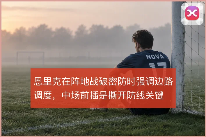 恩里克在阵地战破密防时强调边路调度,中场前插是撕开防线关键