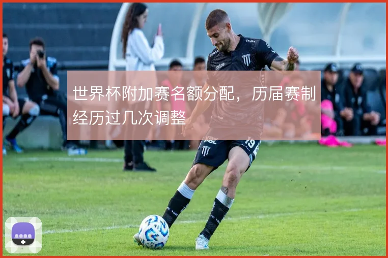 世界杯附加赛名额分配，历届赛制经历过几次调整