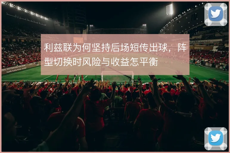 利兹联为何坚持后场短传出球，阵型切换时风险与收益怎平衡
