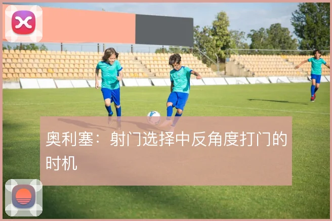 奥利塞：射门选择中反角度打门的时机