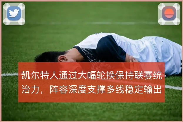 凯尔特人通过大幅轮换保持联赛统治力，阵容深度支撑多线稳定输出