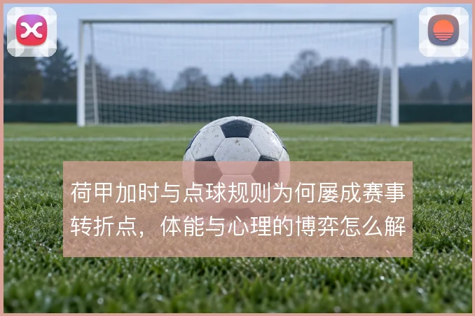 荷甲加时与点球规则为何屡成赛事转折点，体能与心理的博弈怎么解