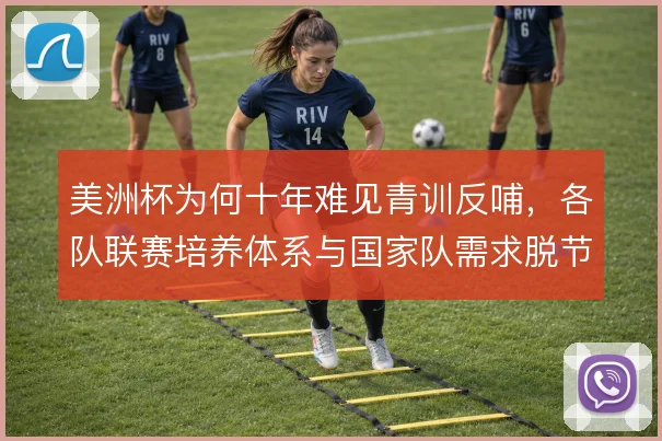 美洲杯为何十年难见青训反哺，各队联赛培养体系与国家队需求脱节
