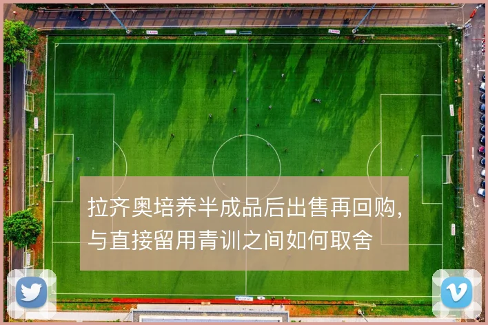 拉齐奥培养半成品后出售再回购,与直接留用青训之间如何取舍