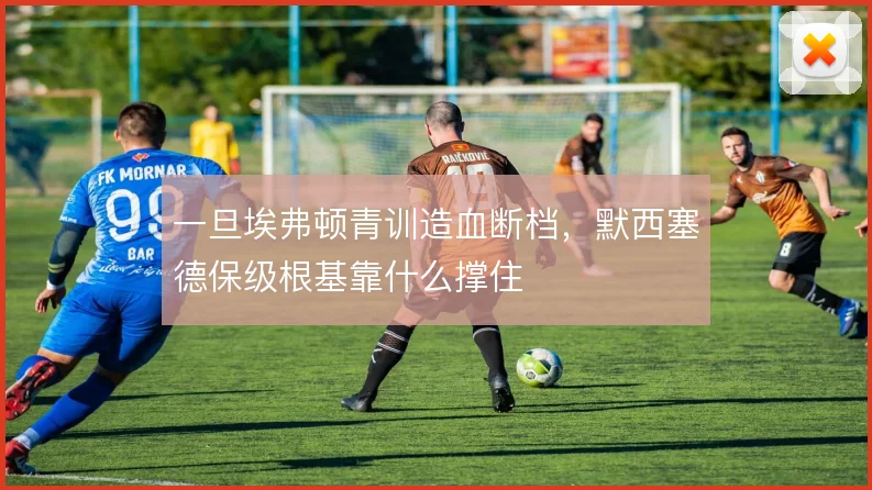 一旦埃弗顿青训造血断档，默西塞德保级根基靠什么撑住