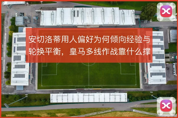 安切洛蒂用人偏好为何倾向经验与轮换平衡,皇马多线作战靠什么撑住