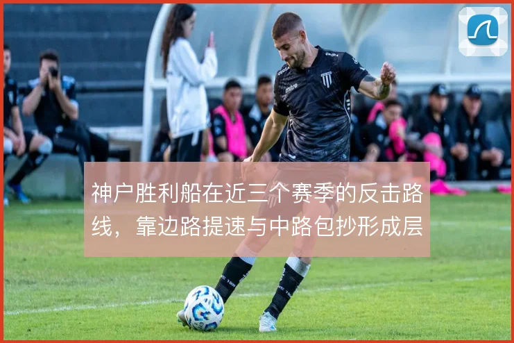 神户胜利船在近三个赛季的反击路线，靠边路提速与中路包抄形成层次