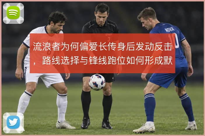 流浪者为何偏爱长传身后发动反击,路线选择与锋线跑位如何形成默契