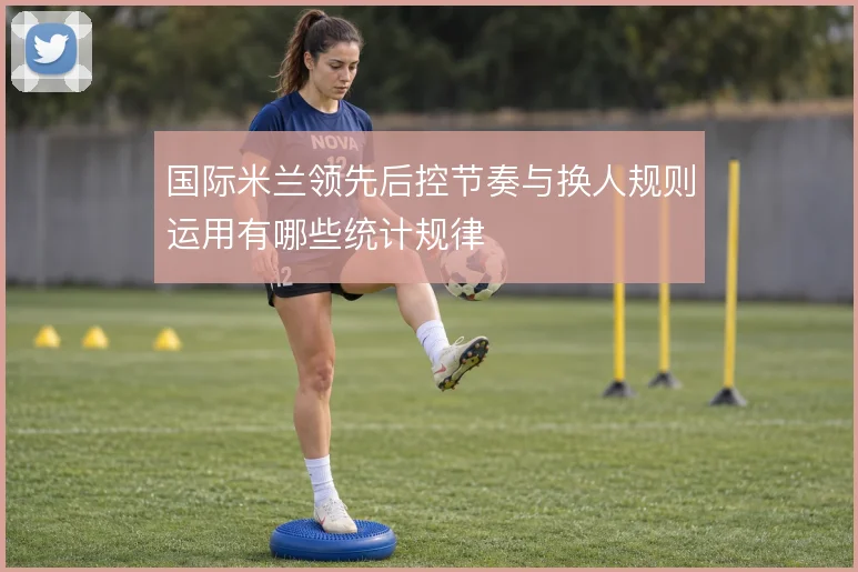 国际米兰领先后控节奏与换人规则运用有哪些统计规律