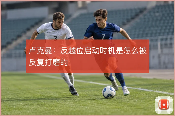 卢克曼：反越位启动时机是怎么被反复打磨的