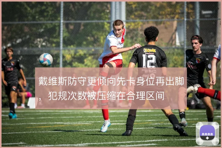 戴维斯防守更倾向先卡身位再出脚，犯规次数被压缩在合理区间