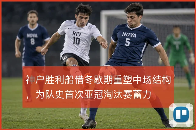 神户胜利船借冬歇期重塑中场结构，为队史首次亚冠淘汰赛蓄力
