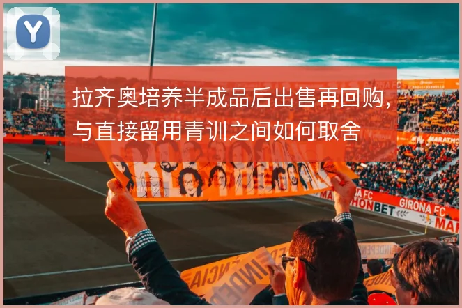 拉齐奥培养半成品后出售再回购,与直接留用青训之间如何取舍