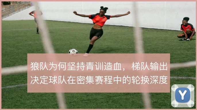 狼队为何坚持青训造血，梯队输出决定球队在密集赛程中的轮换深度