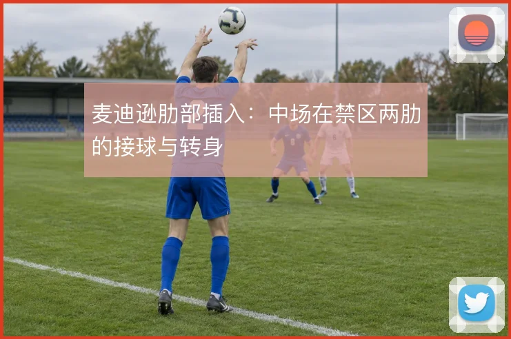 麦迪逊肋部插入：中场在禁区两肋的接球与转身