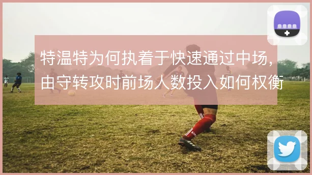 特温特为何执着于快速通过中场，由守转攻时前场人数投入如何权衡