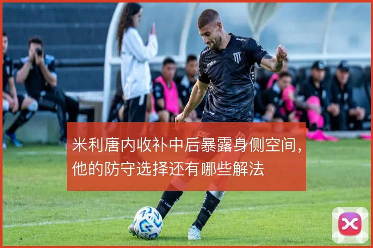 米利唐内收补中后暴露身侧空间，他的防守选择还有哪些解法
