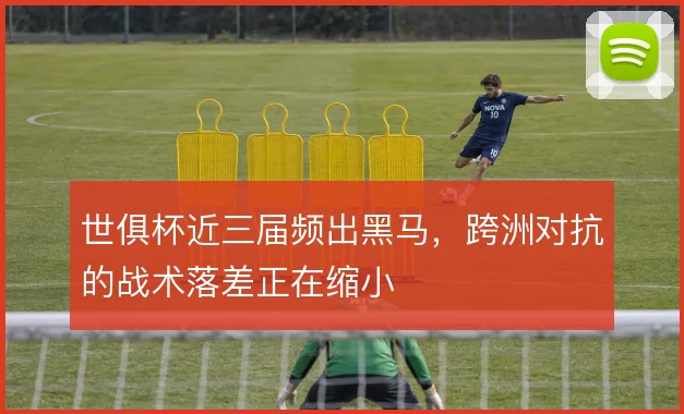 世俱杯近三届频出黑马，跨洲对抗的战术落差正在缩小
