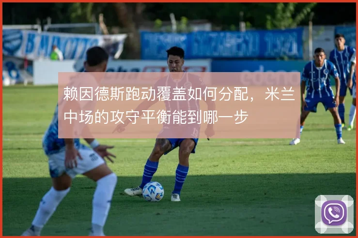 赖因德斯跑动覆盖如何分配，米兰中场的攻守平衡能到哪一步