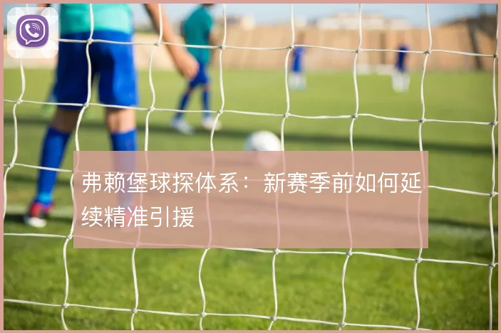 弗赖堡球探体系：新赛季前如何延续精准引援