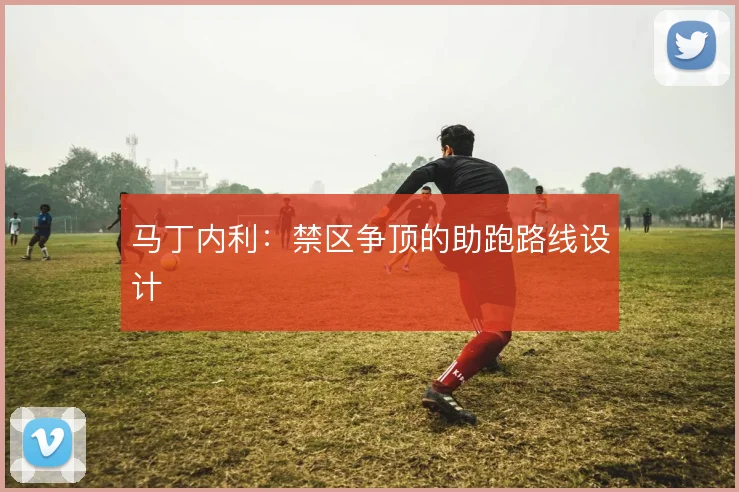 马丁内利：禁区争顶的助跑路线设计