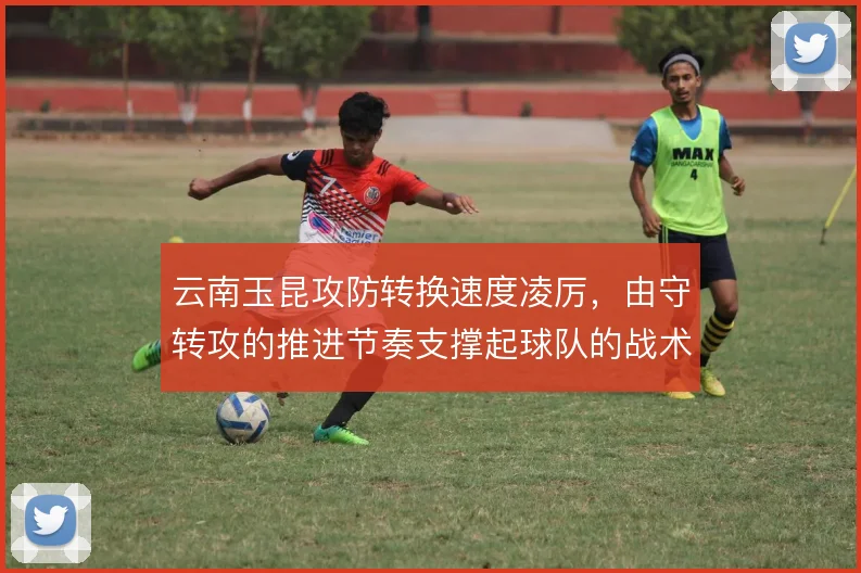 云南玉昆攻防转换速度凌厉,由守转攻的推进节奏支撑起球队的战术辨识度