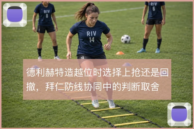 德利赫特造越位时选择上抢还是回撤，拜仁防线协同中的判断取舍