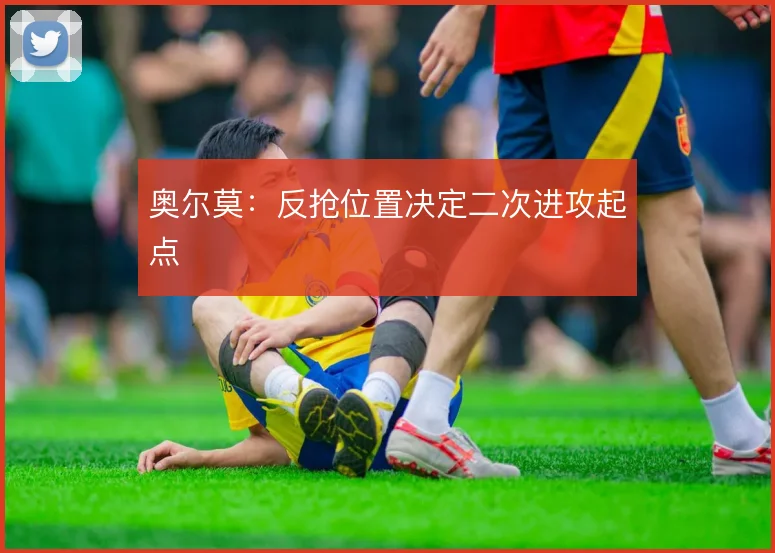 奥尔莫:反抢位置决定二次进攻起点